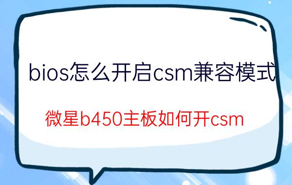 bios怎么开启csm兼容模式 微星b450主板如何开csm？